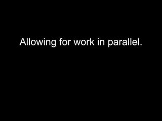 Allowing for work in parallel. 