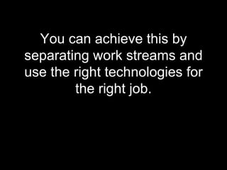 You can achieve this by separating work streams and use the right technologies for the right job. 