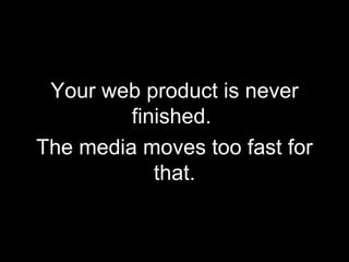 Your web product is never finished.  The media moves too fast for that. 