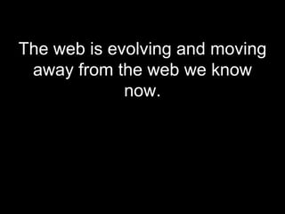 The web is evolving and moving away from the web we know now. 