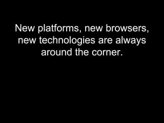 New platforms, new browsers, new technologies are always around the corner. 