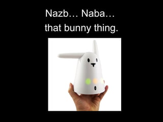 Nazb… Naba…  that bunny thing. 