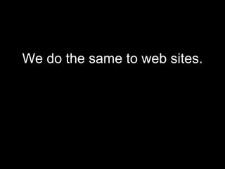 We do the same to web sites. 