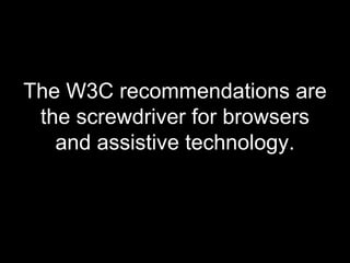 The W3C recommendations are the screwdriver for browsers and assistive technology. 