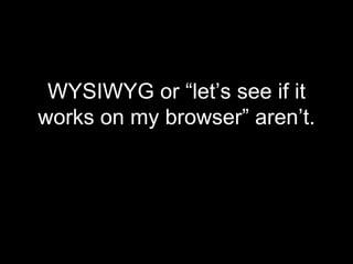 WYSIWYG or “let’s see if it works on my browser” aren’t. 