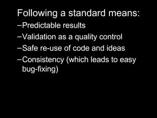 Following a standard means: Predictable results Validation as a quality control  Safe re-use of code and ideas Consistency (which leads to easy bug-fixing) 