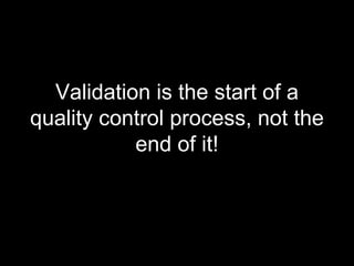 Validation is the start of a quality control process, not the end of it! 