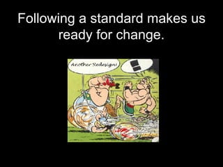 Following a standard makes us ready for change. 