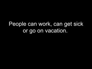 People can work, can get sick or go on vacation.  