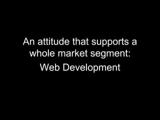 An attitude that supports a whole market segment: Web Development 