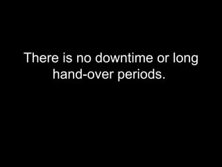 There is no downtime or long hand-over periods.  