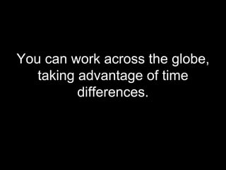 You can work across the globe, taking advantage of time differences. 