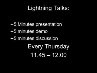 Lightning Talks: 5 Minutes presentation 5 minutes demo 5 minutes discussion Every Thursday 11.45 – 12.00 