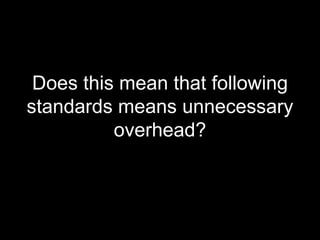 <ul><li>Does this mean that following standards means unnecessary overhead? </li></ul>