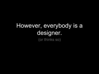 <ul><li>However, everybody is a designer. </li></ul><ul><li>(or thinks so) </li></ul>