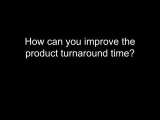<ul><li>How can you improve the product turnaround time? </li></ul>