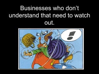 <ul><li>Businesses who don’t understand that need to watch out. </li></ul>