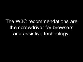 <ul><li>The W3C recommendations are the screwdriver for browsers and assistive technology. </li></ul>