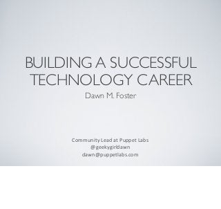 BUILDING A SUCCESSFUL
TECHNOLOGY CAREER
Dawn M. Foster
Community	
  Lead	
  at	
  Puppet	
  Labs
@geekygirldawn
dawn@puppetlabs.com	
  
 