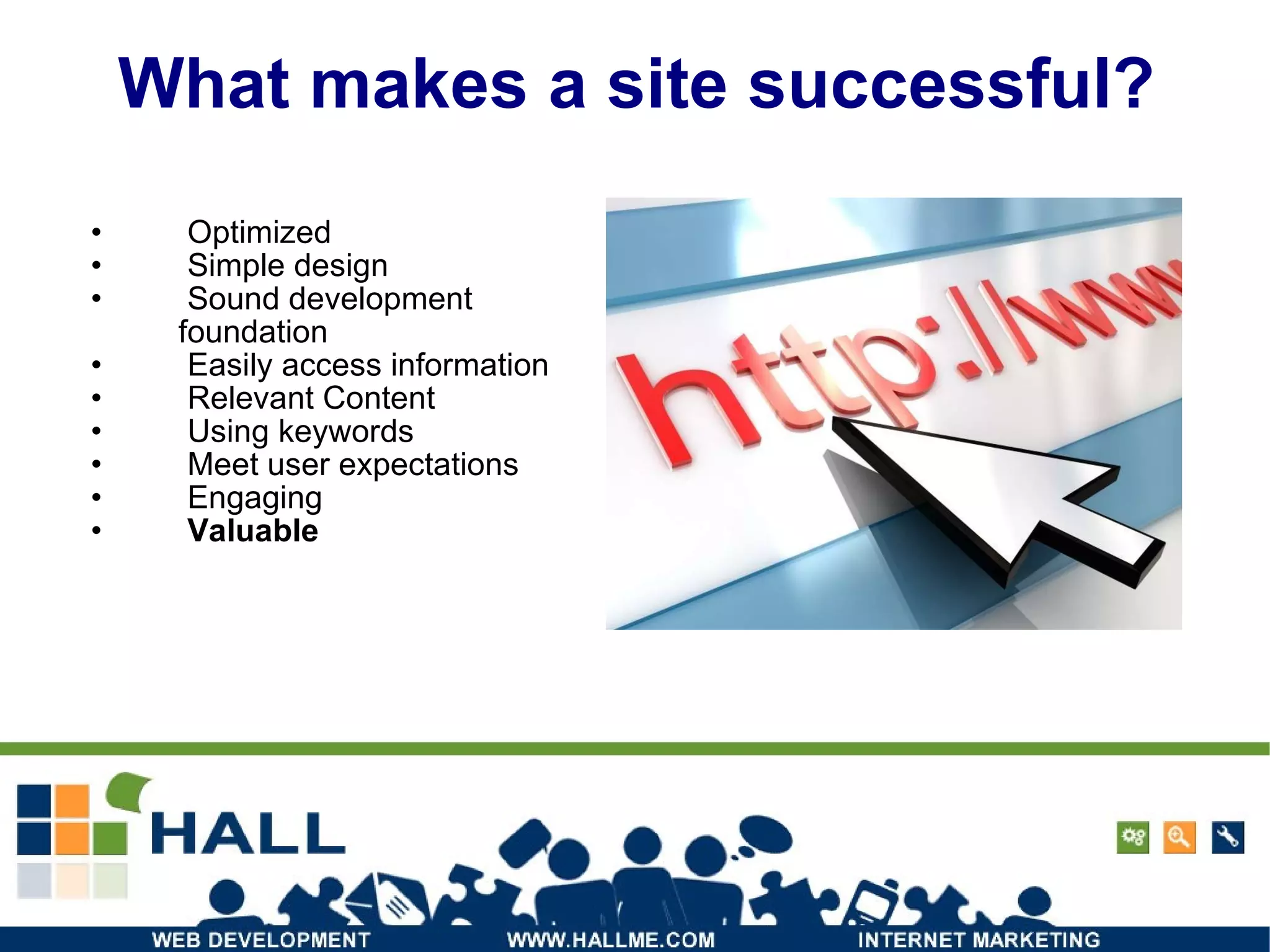 What makes a site successful? Optimized  Simple design Sound development foundation Easily access information Relevant Content Using keywords Meet user expectations Engaging Valuable 