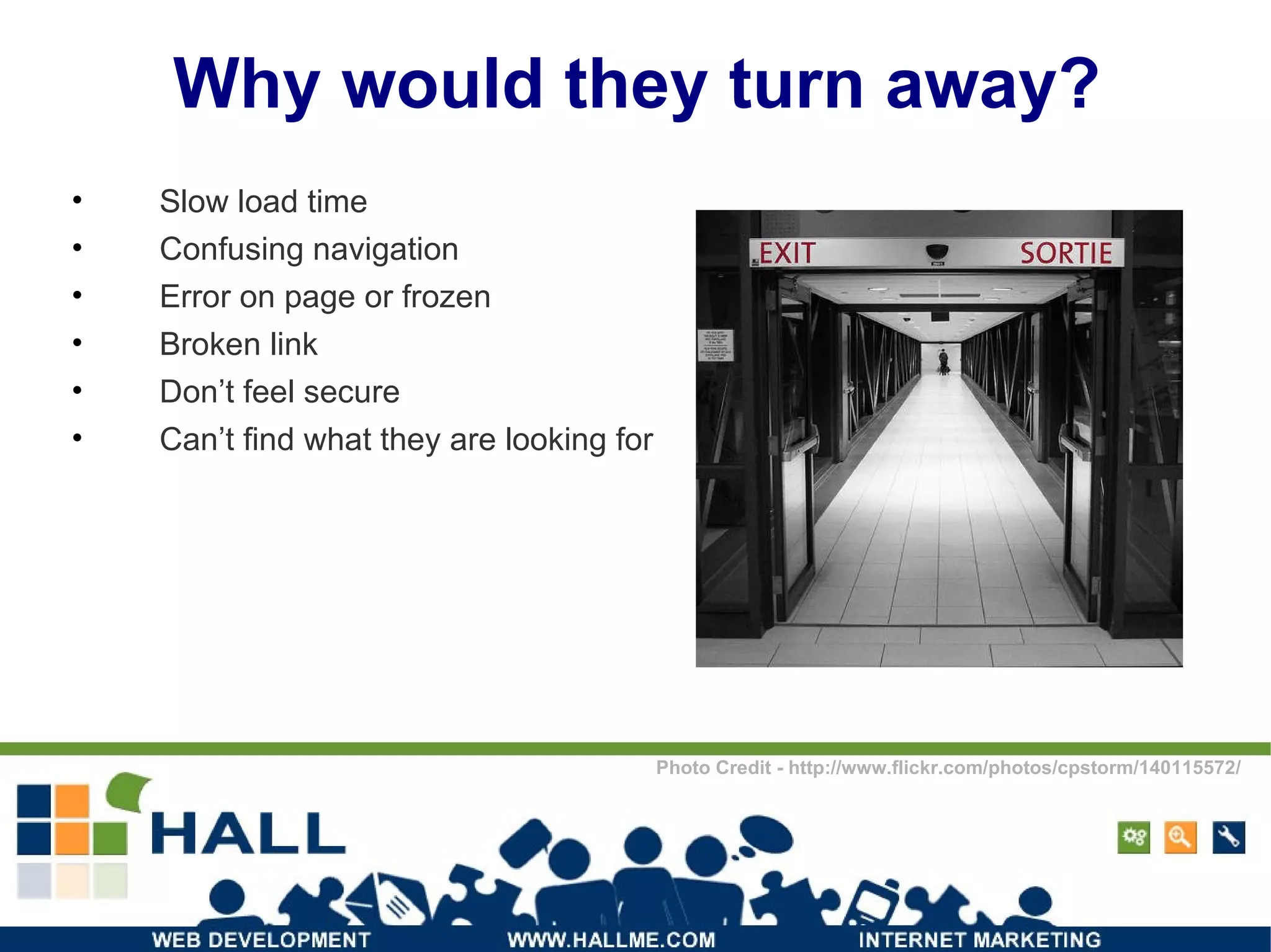 Why would they turn away? Slow load time Confusing navigation Error on page or frozen Broken link Don’t feel secure Can’t find what they are looking for Photo Credit - http://www.flickr.com/photos/cpstorm/140115572/ 