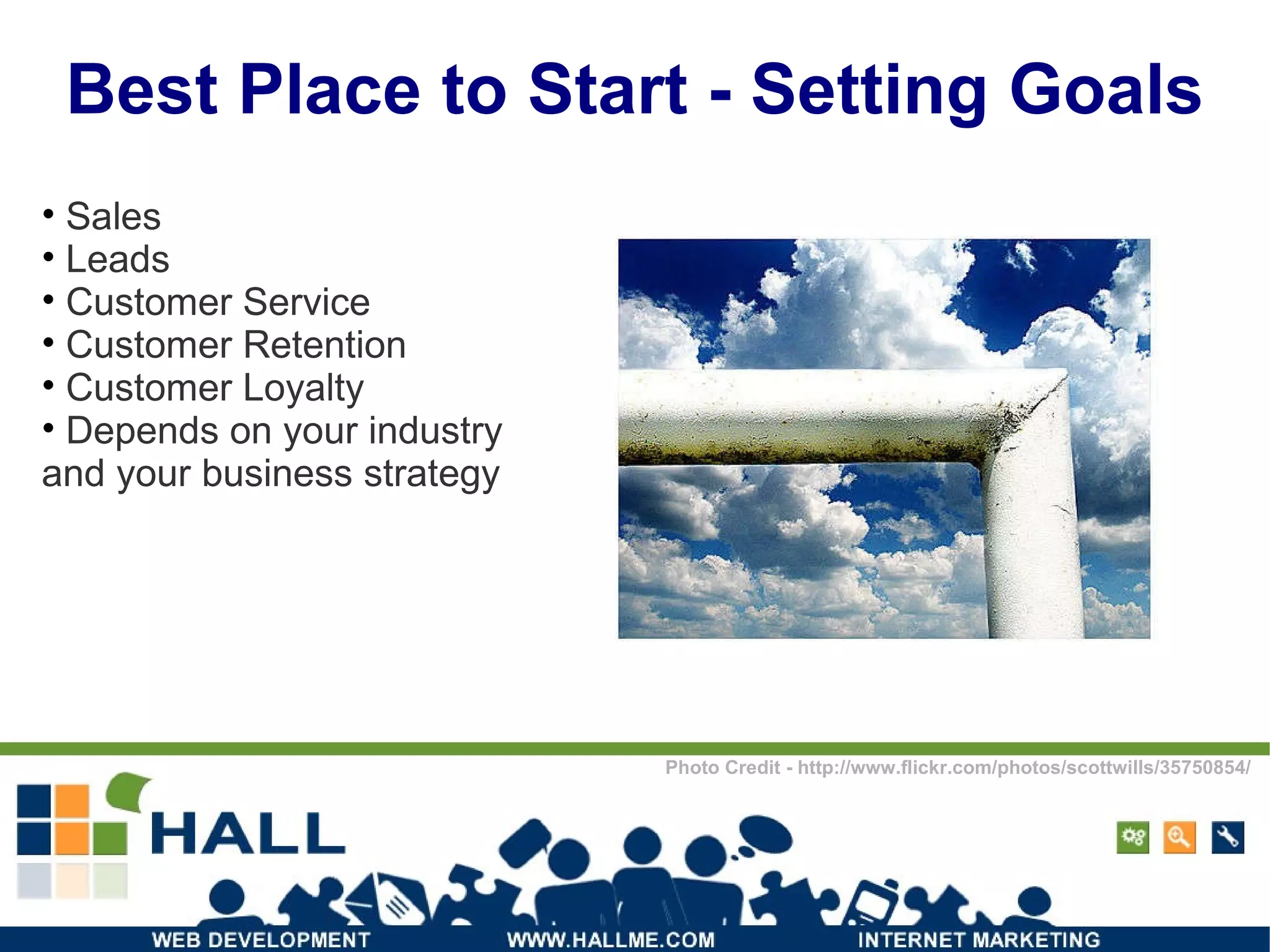 Best Place to Start - Setting Goals Sales Leads Customer Service Customer Retention Customer Loyalty Depends on your industry  and your business strategy Photo Credit - http://www.flickr.com/photos/scottwills/35750854/ 