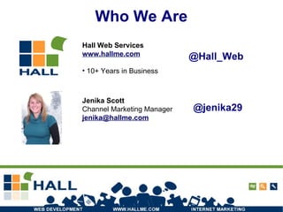 Who We Are Jenika Scott Channel Marketing Manager [email_address] Hall Web Services www.hallme.com 10+ Years in Business @Hall_Web @jenika29 