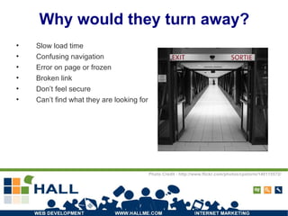 Why would they turn away? Slow load time Confusing navigation Error on page or frozen Broken link Don’t feel secure Can’t find what they are looking for Photo Credit - http://www.flickr.com/photos/cpstorm/140115572/ 
