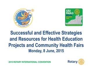 2015 ROTARY INTERNATIONAL CONVENTION
Successful and Effective Strategies
and Resources for Health Education
Projects and Community Health Fairs
Monday, 8 June, 2015
 