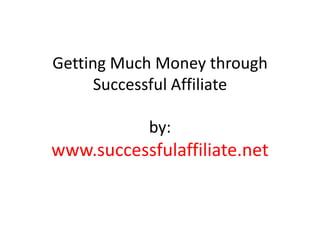 Getting Much Money through
      Successful Affiliate

            by:
www.successfulaffiliate.net
 