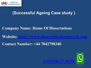 Company Name: Home Of Dissertations
Website: https://www.dissertationhomework.com
Contact Number: +44 7842798340
(Successful Ageing Case study )
CONNECT NOW
 