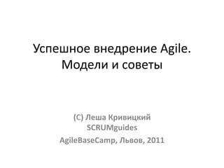 Успешное	
  внедрение	
  Agile.	
  
    Модели	
  и	
  советы	
  


         (С)	
  Леша	
  Кривицкий	
  
                SCRUMguides	
  
     AgileBaseCamp,	
  Львов,	
  2011	
  
 