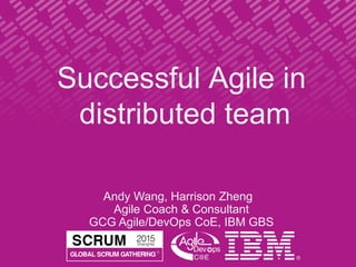 Successful Agile in
distributed team
Andy Wang, Harrison Zheng
Agile Coach & Consultant
GCG Agile/DevOps CoE, IBM GBS
 