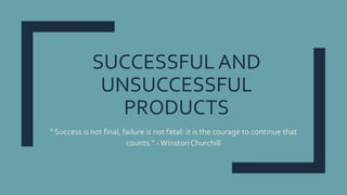 SUCCESSFUL AND
UNSUCCESSFUL
PRODUCTS
“ Success is not final, failure is not fatal: it is the courage to continue that
counts.” -WinstonChurchill
 