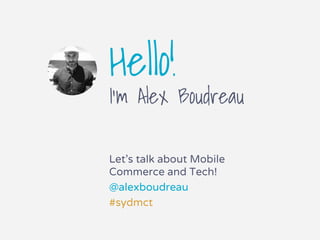 Hello!
I’m Alex Boudreau
Let’s talk about Mobile
Commerce and Tech!
@alexboudreau
#sydmct
 