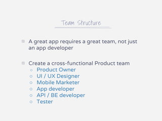 Team Structure
▧ A great app requires a great team, not just
an app developer
▧ Create a cross-functional Product team
○ Product Owner
○ UI / UX Designer
○ Mobile Marketer
○ App developer
○ API / BE developer
○ Tester
 