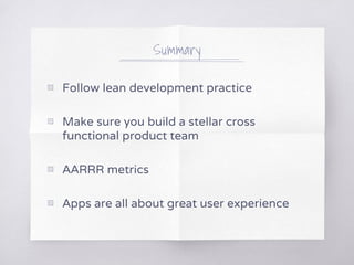 Summary
▧ Follow lean development practice
▧ Make sure you build a stellar cross
functional product team
▧ AARRR metrics
▧ Apps are all about great user experience
 