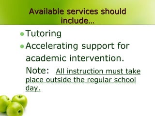Available services should
          include…
 Tutoring
 Accelerating  support for
 academic intervention.
 Note: All instruction must take
 place outside the regular school
 day.
 