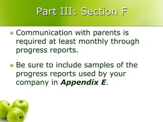 Part III: Section F

   Communication with parents is
    required at least monthly through
    progress reports.

   Be sure to include samples of the
    progress reports used by your
    company in Appendix E.
 