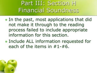 Part III: Section H
      Financial Soundness
 In the past, most applications that did
  not make it through to the reading
  process failed to include appropriate
  information for this section.
 Include ALL information requested for
  each of the items in #1-#6.
 