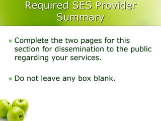Required SES Provider
            Summary

   Complete the two pages for this
    section for dissemination to the public
    regarding your services.

   Do not leave any box blank.
 