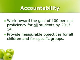 Accountability

 Work toward the goal of 100 percent
  proficiency for all students by 2013-
  14.
 Provide measurable objectives for all
  children and for specific groups.
 