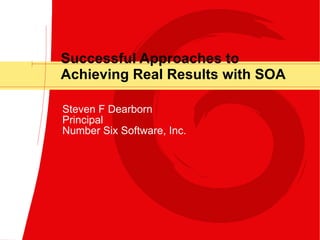 Successful Approaches to Achieving Real Results with SOA Steven F Dearborn Principal Number Six Software, Inc. 