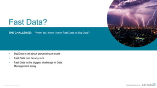 © DataStax, All Rights Reserved.
THE CHALLENGE:
Fast Data?
• Big Data is all about processing at scale
• Fast Data can be any size
• Fast Data is the biggest challenge in Data
Management today
3
When do I know I have Fast Data vs Big Data?
 