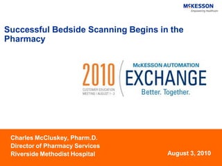 Successful Bedside Scanning Begins in the
Pharmacy




 Charles McCluskey, Pharm.D.
 Director of Pharmacy Services
 Riverside Methodist Hospital        August 3, 2010
 