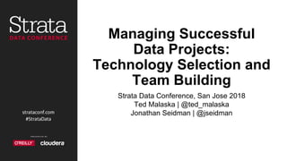 Managing Successful
Data Projects:
Technology Selection and
Team Building
Strata Data Conference, San Jose 2018
Ted Malaska | @ted_malaska
Jonathan Seidman | @jseidman
 