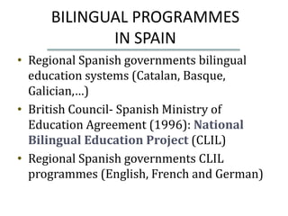 BILINGUAL PROGRAMMES
            IN SPAIN
• Regional Spanish governments bilingual
  education systems (Catalan, Basque,
 ...