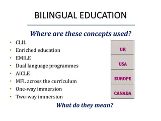 BILINGUAL EDUCATION
         Where are these concepts used?
•   CLIL
•   Enriched education                    UK
•   EMIL...