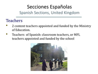 Secciones Españolas
         Spanish Sections, United Kingdom
Teachers
•   2 content teachers appointed and funded by the ...