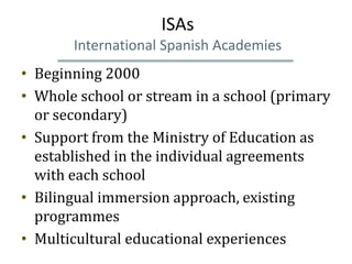 ISAs
       International Spanish Academies
• Beginning 2000
• Whole school or stream in a school (primary
  or secondary)...